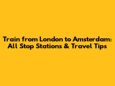 **Train from London to Amsterdam: All Stop Stations & Travel Tips**