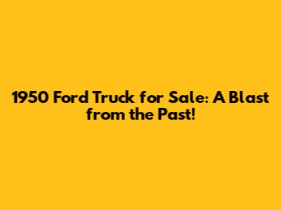 1950 Ford Truck for Sale: A Blast from the Past!