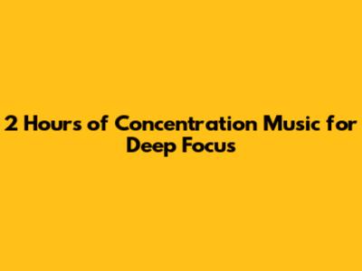 2 Hours of Concentration Music for Deep Focus