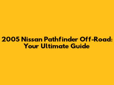 2005 Nissan Pathfinder Off-Road: Your Ultimate Guide