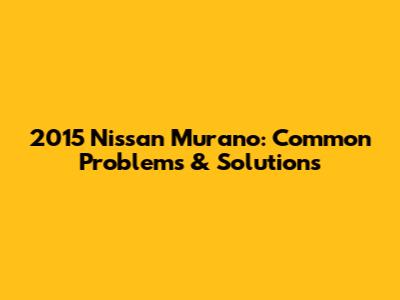 2015 Nissan Murano: Common Problems & Solutions