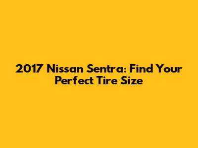 2017 Nissan Sentra: Find Your Perfect Tire Size