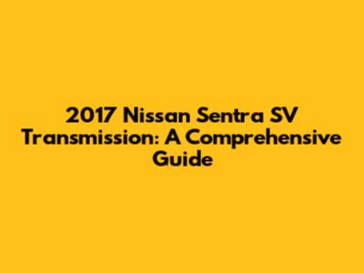 2017 Nissan Sentra SV Transmission: A Comprehensive Guide