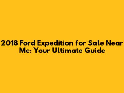 2018 Ford Expedition for Sale Near Me: Your Ultimate Guide