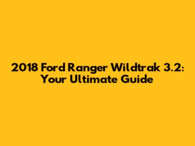 2018 Ford Ranger Wildtrak 3.2: Your Ultimate Guide
