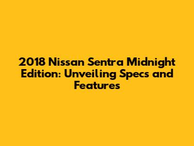 2018 Nissan Sentra Midnight Edition: Unveiling Specs and Features