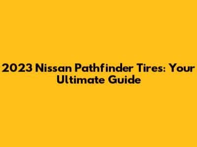 2023 Nissan Pathfinder Tires: Your Ultimate Guide