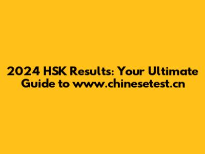 2024 HSK Results: Your Ultimate Guide to www.chinesetest.cn