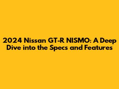 2024 Nissan GT-R NISMO: A Deep Dive into the Specs and Features