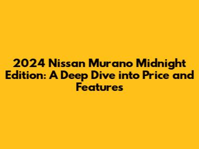 2024 Nissan Murano Midnight Edition: A Deep Dive into Price and Features