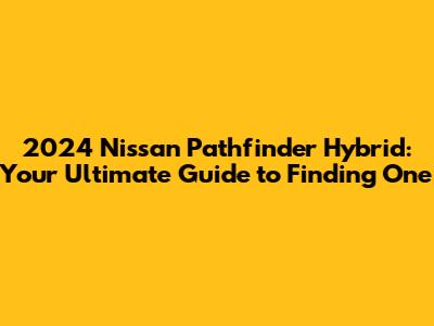 2024 Nissan Pathfinder Hybrid: Your Ultimate Guide to Finding One
