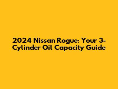 2024 Nissan Rogue: Your 3-Cylinder Oil Capacity Guide