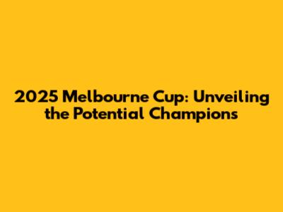 2025 Melbourne Cup: Unveiling the Potential Champions