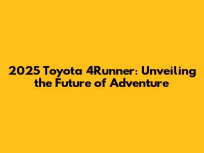 2025 Toyota 4Runner: Unveiling the Future of Adventure