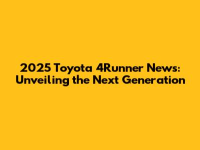 2025 Toyota 4Runner News: Unveiling the Next Generation