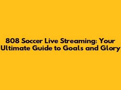 808 Soccer Live Streaming: Your Ultimate Guide to Goals and Glory