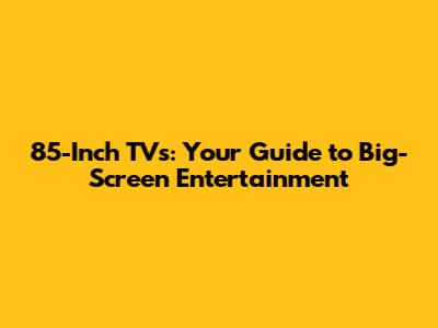 85-Inch TVs: Your Guide to Big-Screen Entertainment