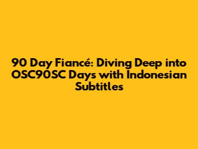 90 Day Fiancé: Diving Deep into OSC90SC Days with Indonesian Subtitles