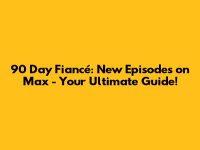 90 Day Fiancé: New Episodes on Max - Your Ultimate Guide!