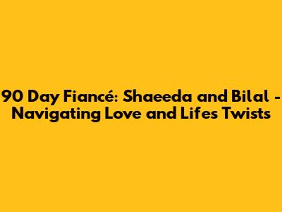 90 Day Fiancé: Shaeeda and Bilal - Navigating Love and Life's Twists
