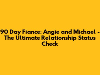 90 Day Fiance: Angie and Michael - The Ultimate Relationship Status Check