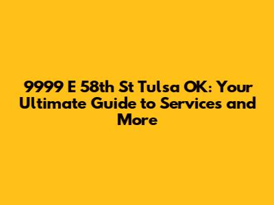 9999 E 58th St Tulsa OK: Your Ultimate Guide to Services and More