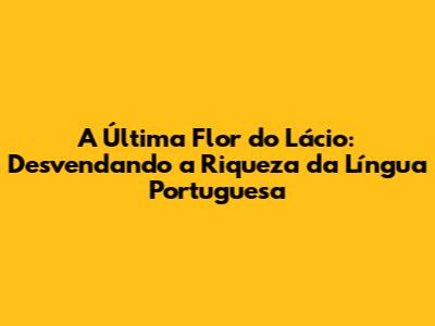 A Última Flor do Lácio: Desvendando a Riqueza da Língua Portuguesa