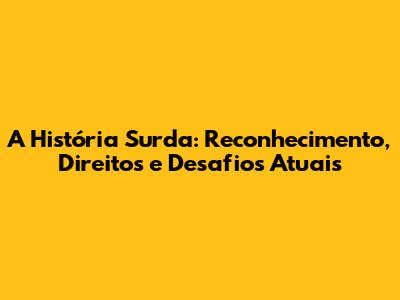 A História Surda: Reconhecimento, Direitos e Desafios Atuais