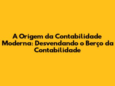 A Origem da Contabilidade Moderna: Desvendando o Berço da Contabilidade