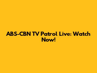 ABS-CBN TV Patrol Live: Watch Now!