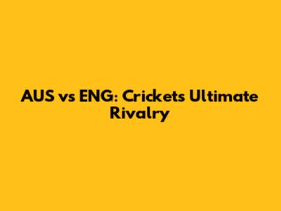 AUS vs ENG: Cricket's Ultimate Rivalry