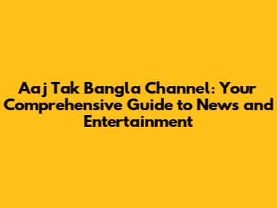 Aaj Tak Bangla Channel: Your Comprehensive Guide to News and Entertainment