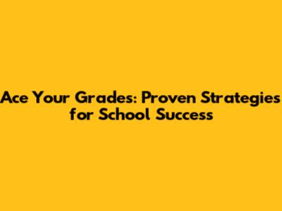 Ace Your Grades: Proven Strategies for School Success