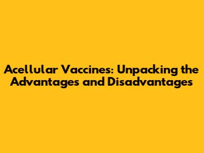 Acellular Vaccines: Unpacking the Advantages and Disadvantages