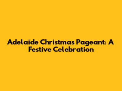 Adelaide Christmas Pageant: A Festive Celebration