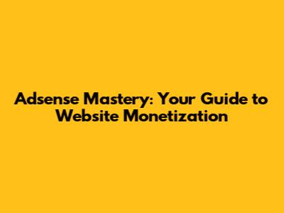 Adsense Mastery: Your Guide to Website Monetization