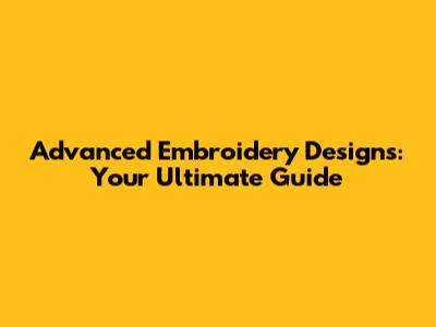 Advanced Embroidery Designs: Your Ultimate Guide