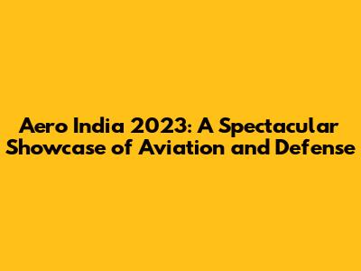 Aero India 2023: A Spectacular Showcase of Aviation and Defense