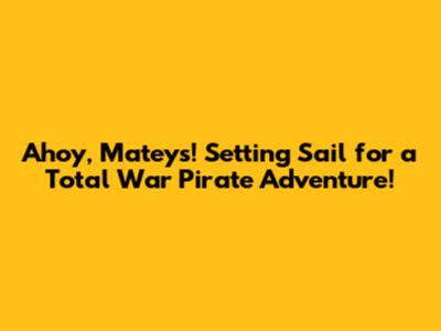 Ahoy, Mateys! Setting Sail for a Total War Pirate Adventure!