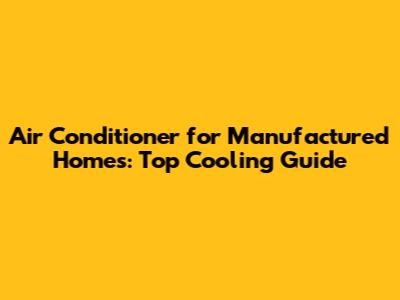 Air Conditioner for Manufactured Homes: Top Cooling Guide