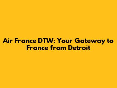 Air France DTW: Your Gateway to France from Detroit