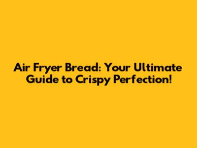 Air Fryer Bread: Your Ultimate Guide to Crispy Perfection!
