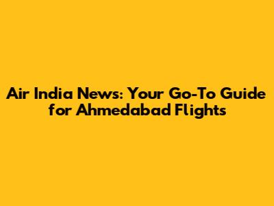 Air India News: Your Go-To Guide for Ahmedabad Flights