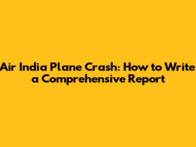 Air India Plane Crash: How to Write a Comprehensive Report
