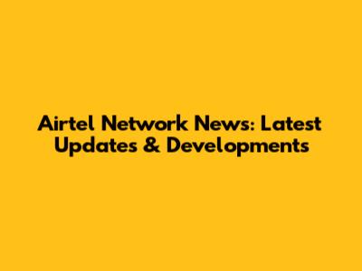 Airtel Network News: Latest Updates & Developments