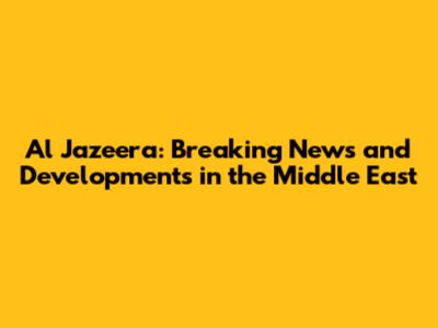Al Jazeera: Breaking News and Developments in the Middle East