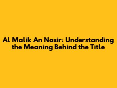 Al Malik An Nasir: Understanding the Meaning Behind the Title