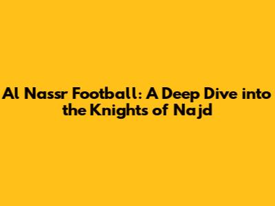 Al Nassr Football: A Deep Dive into the Knights of Najd
