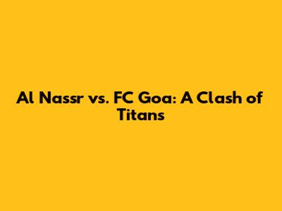 Al Nassr vs. FC Goa: A Clash of Titans