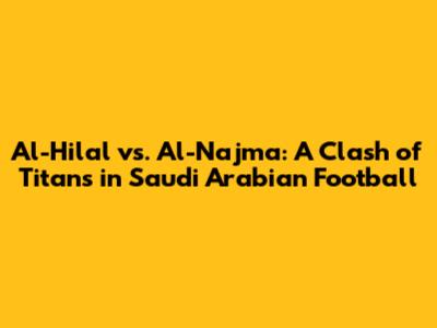 Al-Hilal vs. Al-Najma: A Clash of Titans in Saudi Arabian Football
